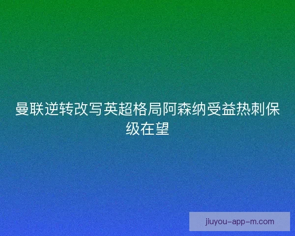 曼联逆转改写英超格局阿森纳受益热刺保级在望