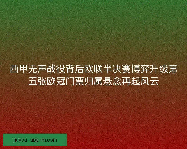 西甲无声战役背后欧联半决赛博弈升级第五张欧冠门票归属悬念再起风云