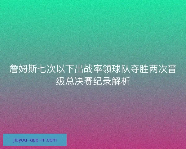 詹姆斯七次以下出战率领球队夺胜两次晋级总决赛纪录解析