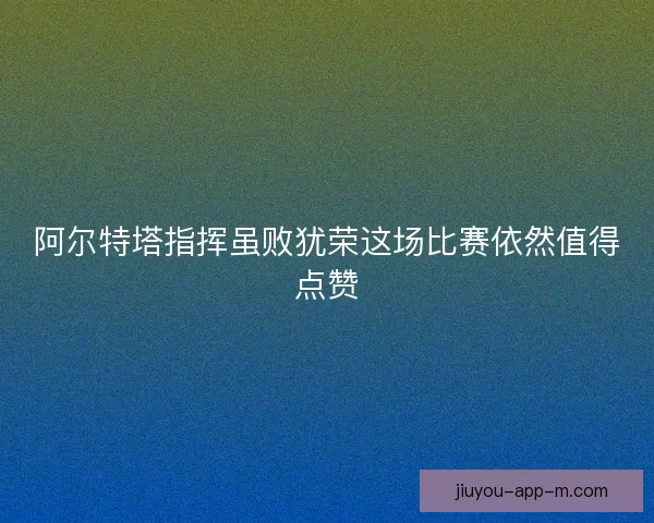 阿尔特塔指挥虽败犹荣这场比赛依然值得点赞