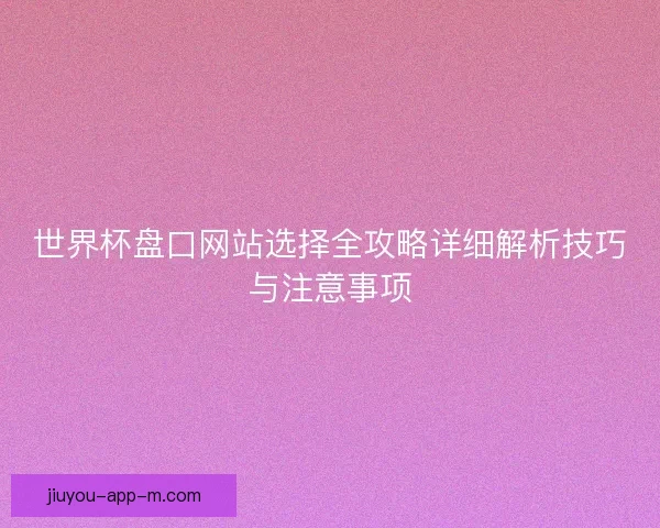 世界杯盘口网站选择全攻略详细解析技巧与注意事项