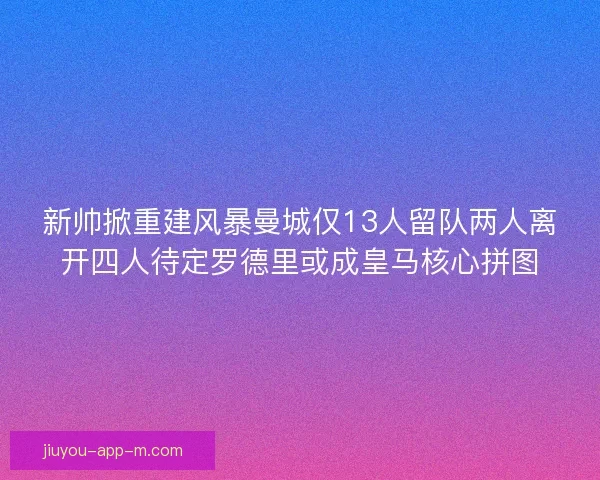 新帅掀重建风暴曼城仅13人留队两人离开四人待定罗德里或成皇马核心拼图