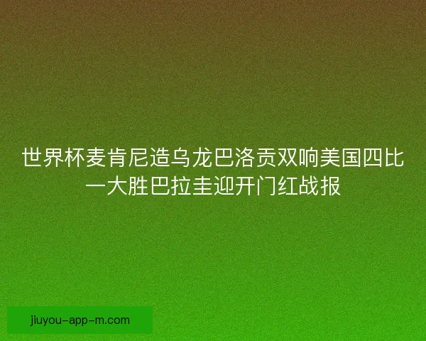 世界杯麦肯尼造乌龙巴洛贡双响美国四比一大胜巴拉圭迎开门红战报