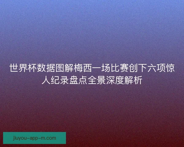 世界杯数据图解梅西一场比赛创下六项惊人纪录盘点全景深度解析