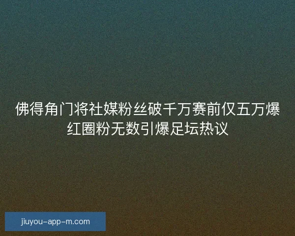 佛得角门将社媒粉丝破千万赛前仅五万爆红圈粉无数引爆足坛热议