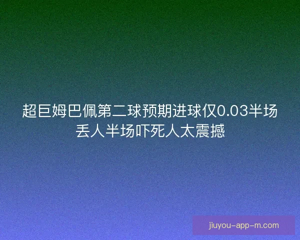超巨姆巴佩第二球预期进球仅0.03半场丢人半场吓死人太震撼